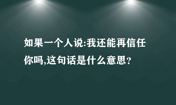 如果一个人说:我还能再信任你吗,这句话是什么意思？