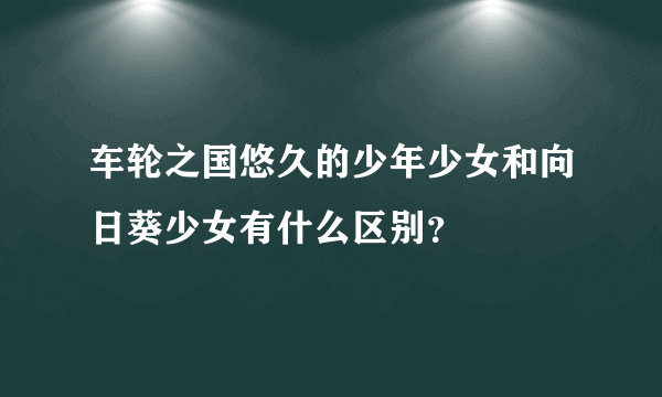 车轮之国悠久的少年少女和向日葵少女有什么区别？