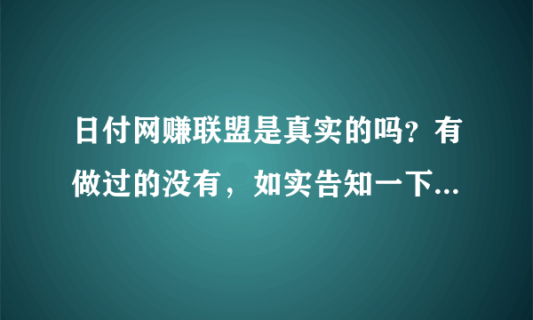 日付网赚联盟是真实的吗？有做过的没有，如实告知一下，谢谢。