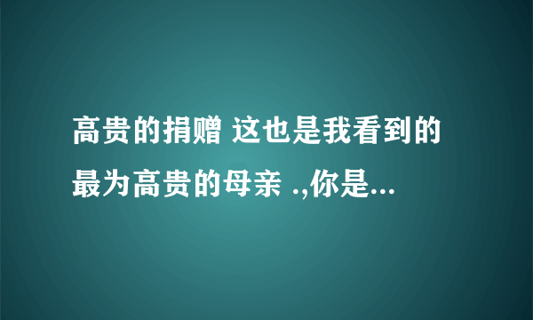 高贵的捐赠 这也是我看到的最为高贵的母亲 .,你是怎样理解这句话的