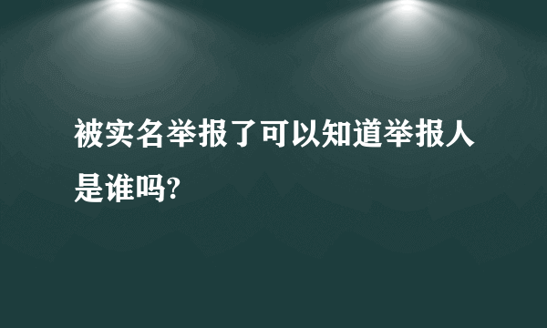 被实名举报了可以知道举报人是谁吗?