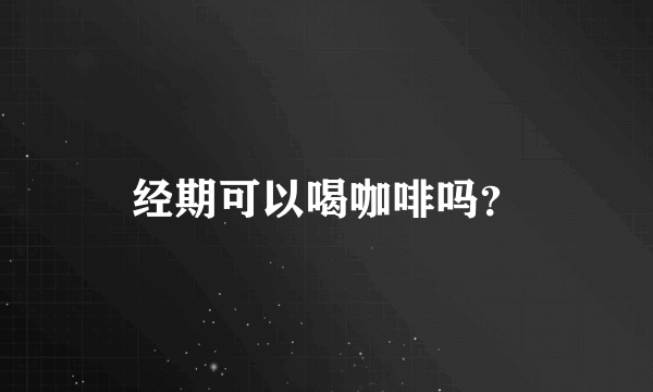 经期可以喝咖啡吗？