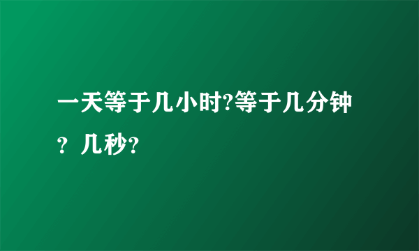 一天等于几小时?等于几分钟？几秒？