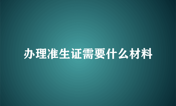 办理准生证需要什么材料