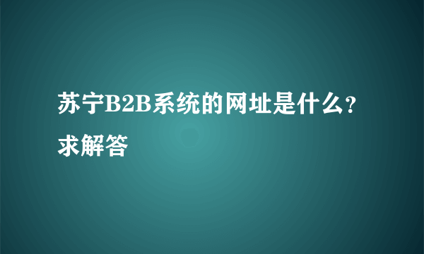 苏宁B2B系统的网址是什么？求解答