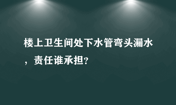 楼上卫生间处下水管弯头漏水，责任谁承担？