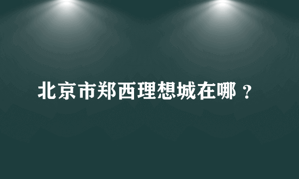 北京市郑西理想城在哪 ？