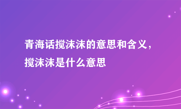 青海话搅沫沫的意思和含义，搅沫沫是什么意思