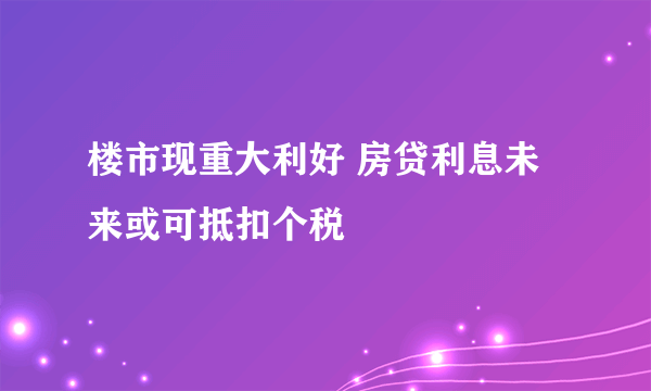 楼市现重大利好 房贷利息未来或可抵扣个税