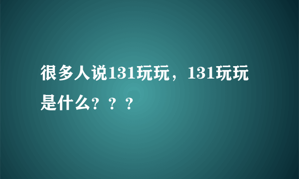 很多人说131玩玩，131玩玩是什么？？？