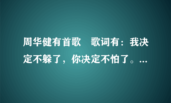 周华健有首歌 歌词有：我决定不躲了，你决定不怕了。 歌名是什么