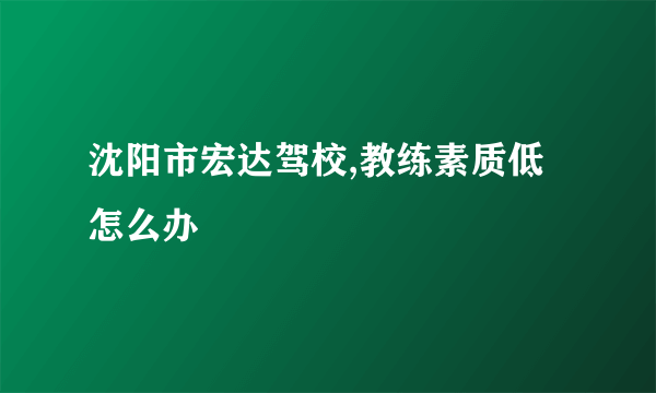 沈阳市宏达驾校,教练素质低怎么办