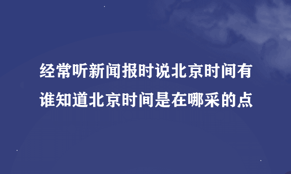 经常听新闻报时说北京时间有谁知道北京时间是在哪采的点