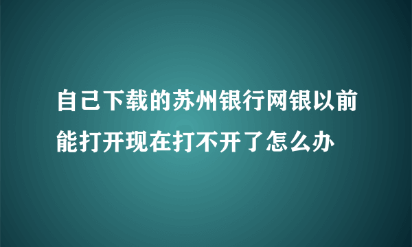 自己下载的苏州银行网银以前能打开现在打不开了怎么办