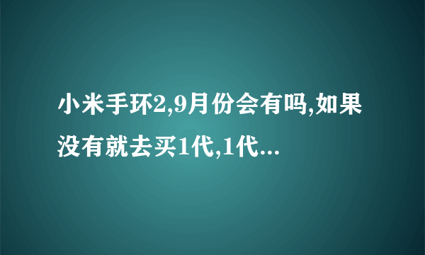 小米手环2,9月份会有吗,如果没有就去买1代,1代有什么优点和缺点