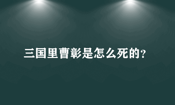 三国里曹彰是怎么死的？