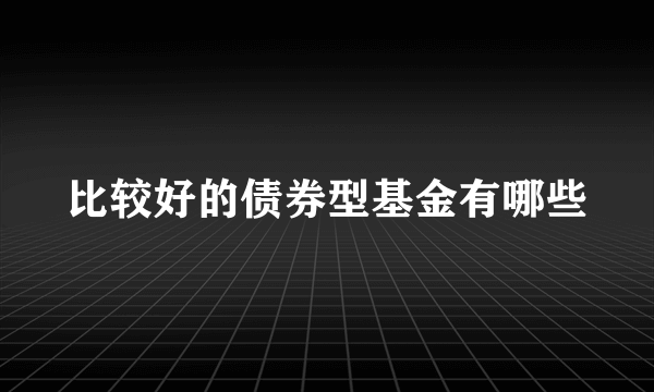 比较好的债券型基金有哪些