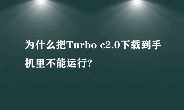 为什么把Turbo c2.0下载到手机里不能运行?