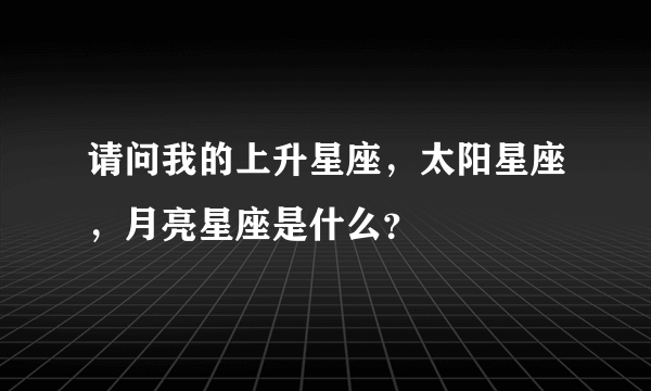 请问我的上升星座，太阳星座，月亮星座是什么？