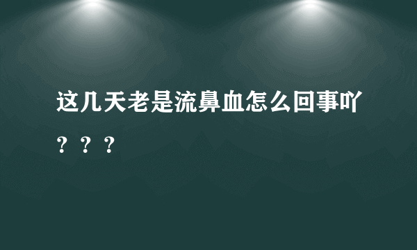 这几天老是流鼻血怎么回事吖？？？