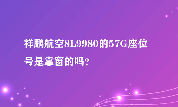 祥鹏航空8L9980的57G座位号是靠窗的吗？