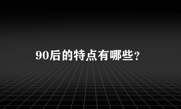 90后的特点有哪些？