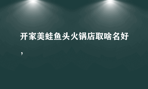 开家美蛙鱼头火锅店取啥名好，