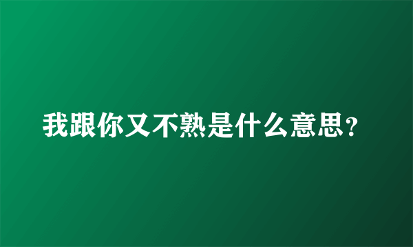 我跟你又不熟是什么意思？