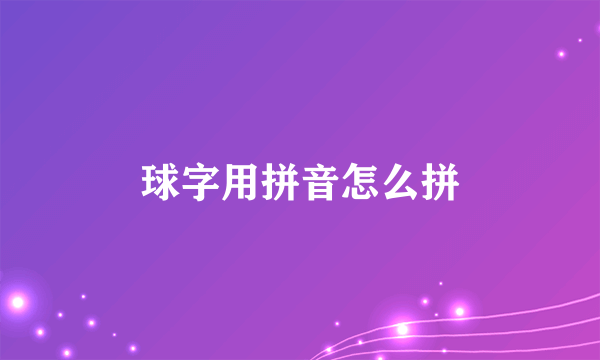 球字用拼音怎么拼