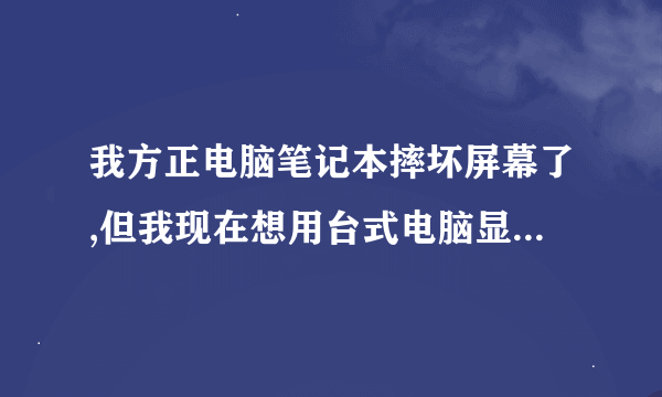 我方正电脑笔记本摔坏屏幕了,但我现在想用台式电脑显示器连接到笔记本电脑上,怎么弄?