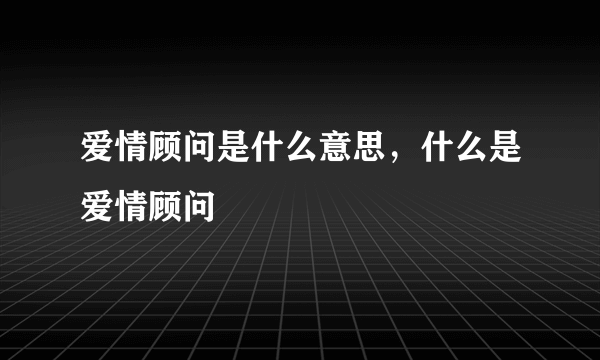 爱情顾问是什么意思，什么是爱情顾问