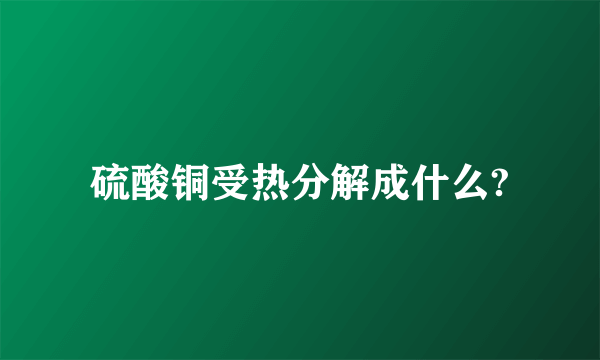 硫酸铜受热分解成什么?