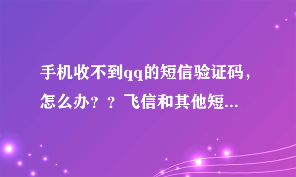 手机收不到qq的短信验证码，怎么办？？飞信和其他短信都可以收到的。