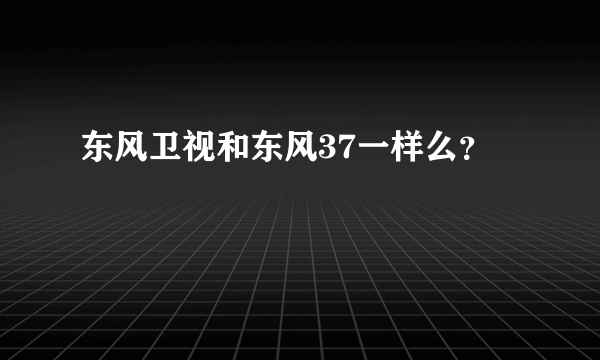 东风卫视和东风37一样么？