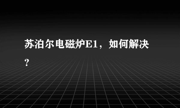 苏泊尔电磁炉E1，如何解决？