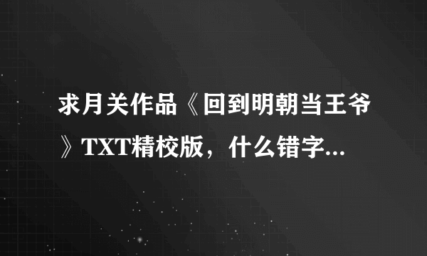 求月关作品《回到明朝当王爷》TXT精校版，什么错字断章乱码的统统不要。在线等。