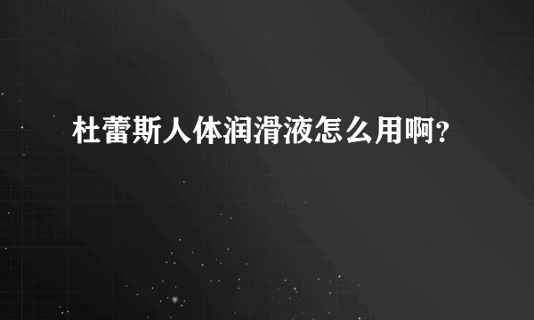 杜蕾斯人体润滑液怎么用啊？