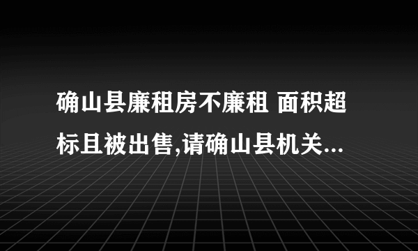 确山县廉租房不廉租 面积超标且被出售,请确山县机关事务管理局公布购房者名单，让大家监督政府。