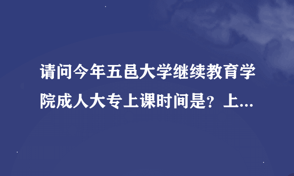 请问今年五邑大学继续教育学院成人大专上课时间是？上学地址都是在五邑大学吗？还有是不是有全日制课上的