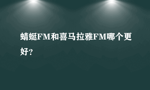 蜻蜓FM和喜马拉雅FM哪个更好？