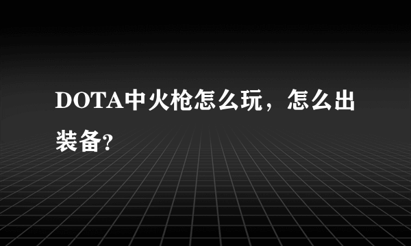 DOTA中火枪怎么玩，怎么出装备？