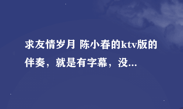 求友情岁月 陈小春的ktv版的伴奏，就是有字幕，没原唱的。