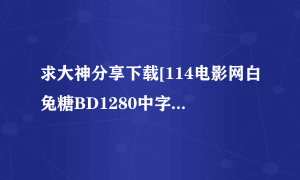 求大神分享下载[114电影网白兔糖BD1280中字种子的网址有发必采纳