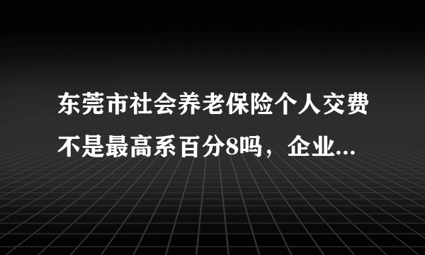 东莞市社会养老保险个人交费不是最高系百分8吗，企业百分11吗怎又上调到百分9了