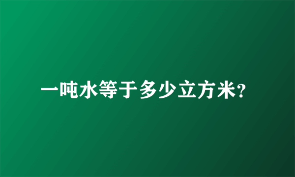 一吨水等于多少立方米？