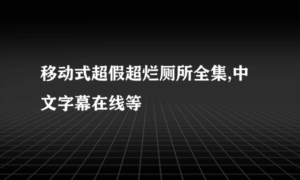 移动式超假超烂厕所全集,中文字幕在线等