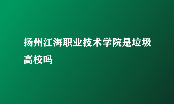 扬州江海职业技术学院是垃圾高校吗