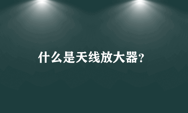 什么是天线放大器？