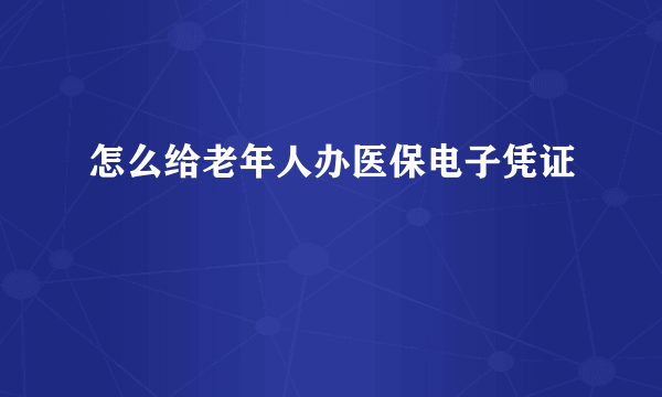 怎么给老年人办医保电子凭证