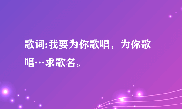 歌词:我要为你歌唱，为你歌唱…求歌名。